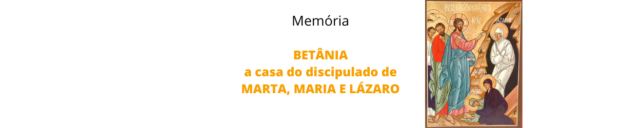 OFÍCIO DE MEMÓRIA- BETÂNIA- A casa do discipulado de Marta, Maria e Lázaro- MEMÓRIA